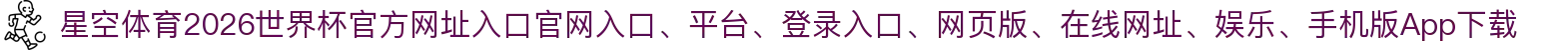星空体育-点击进入_2026世界杯官方网址入口